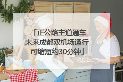 正公路主道通车 未来成都双机场通行可缩短约30分钟