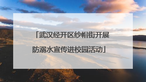 武汉经开区纱帽街开展防溺水宣传进校园活动