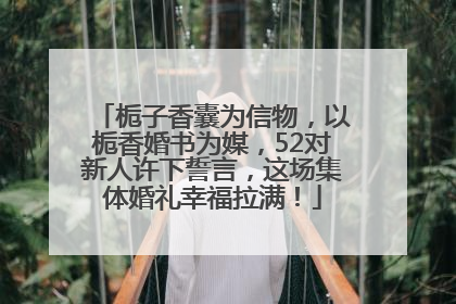 栀子香囊为信物，以栀香婚书为媒，52对新人许下誓言，这场集体婚礼幸福拉满！
