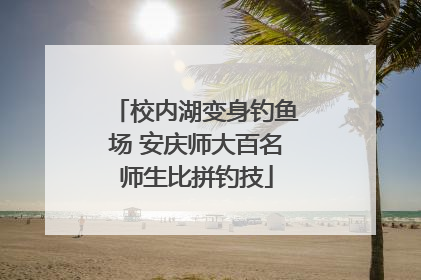 校内湖变身钓鱼场 安庆师大百名师生比拼钓技