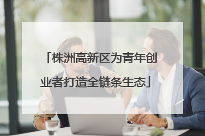 株洲高新区为青年创业者打造全链条生态