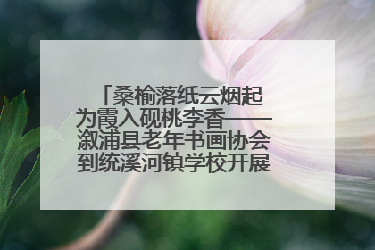 桑榆落纸云烟起 为霞入砚桃李香——溆浦县老年书画协会到统溪河镇学校开展书画进校园活动