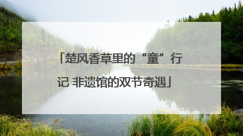 楚风香草里的“童”行记 非遗馆的双节奇遇