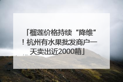 榴莲价格持续“降维”！杭州有水果批发商户一天卖出近2000箱