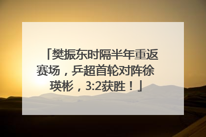 樊振东时隔半年重返赛场，乒超首轮对阵徐瑛彬，3:2获胜！