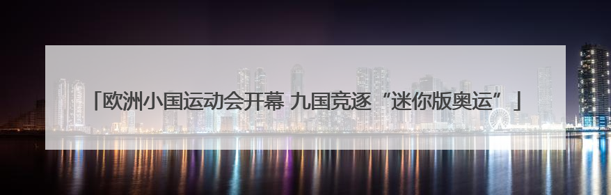 欧洲小国运动会开幕 九国竞逐“迷你版奥运”