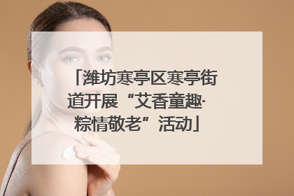 潍坊寒亭区寒亭街道开展“艾香童趣·粽情敬老”活动