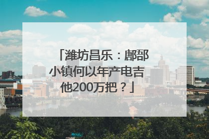 潍坊昌乐：鄌郚小镇何以年产电吉他200万把？