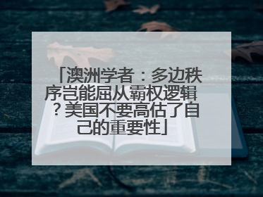 澳洲学者：多边秩序岂能屈从霸权逻辑？美国不要高估了自己的重要性
