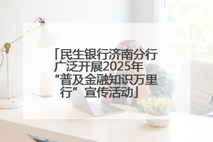 民生银行济南分行广泛开展2025年“普及金融知识万里行”宣传活动