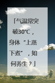 气温常突破30℃，身体“上蒸下煮”，如何养生？
