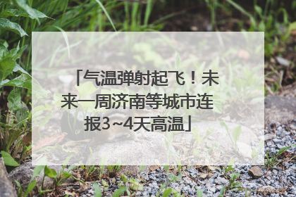 气温弹射起飞！未来一周济南等城市连报3~4天高温