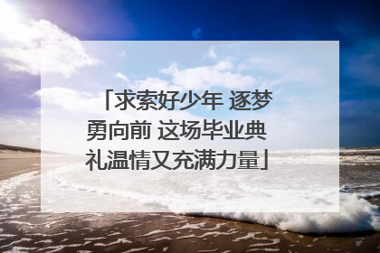 求索好少年 逐梦勇向前 这场毕业典礼温情又充满力量
