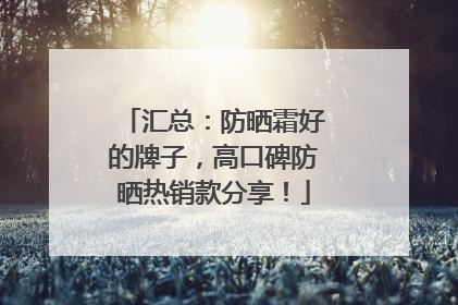 汇总：防晒霜好的牌子，高口碑防晒热销款分享！