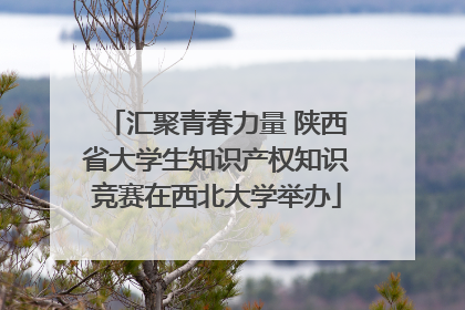 汇聚青春力量 陕西省大学生知识产权知识竞赛在西北大学举办