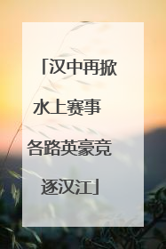 汉中再掀水上赛事 各路英豪竞逐汉江