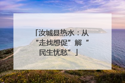 汝城县热水：从“走找想促”解“民生忧愁”