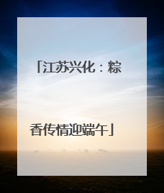 江苏兴化：粽香传情迎端午