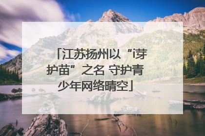 江苏扬州以“i芽护苗”之名 守护青少年网络晴空