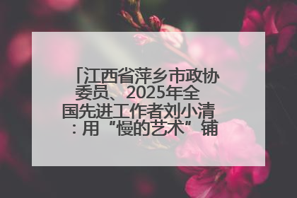 江西省萍乡市政协委员、2025年全国先进工作者刘小清：用“慢的艺术”铺就“爱的长征”