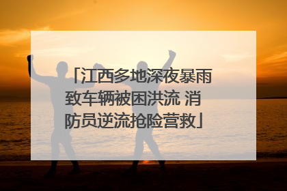 江西多地深夜暴雨致车辆被困洪流 消防员逆流抢险营救