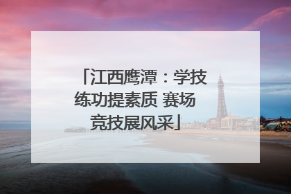 江西鹰潭：学技练功提素质 赛场竞技展风采