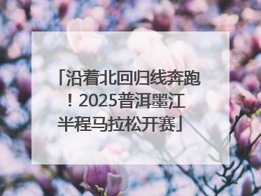 沿着北回归线奔跑！2025普洱墨江半程马拉松开赛