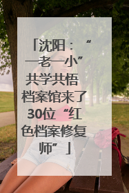 沈阳：“一老一小”共学共悟 档案馆来了30位“红色档案修复师”