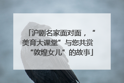 沪剧名家面对面，“美育大课堂”与您共赏“敦煌女儿”的故事