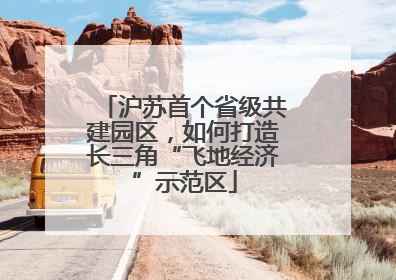沪苏首个省级共建园区，如何打造长三角“飞地经济”示范区