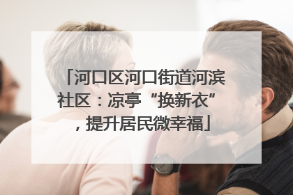 河口区河口街道河滨社区：凉亭“换新衣”，提升居民微幸福