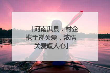 河南淇县：村企携手递关爱，浓情关爱暖人心
