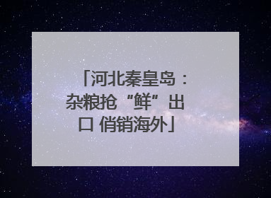 河北秦皇岛：杂粮抢“鲜”出口 俏销海外