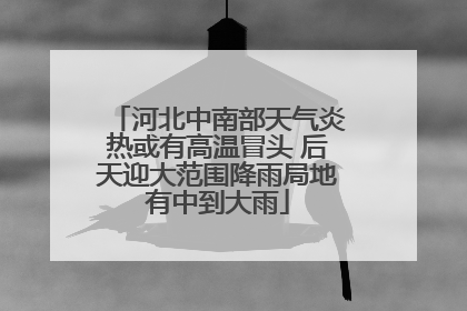 河北中南部天气炎热或有高温冒头 后天迎大范围降雨局地有中到大雨