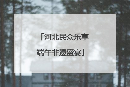 河北民众乐享端午非遗盛宴