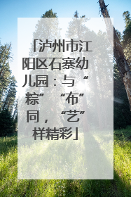 泸州市江阳区石寨幼儿园：与“粽”“布”同，“艺”样精彩