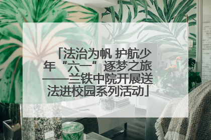 法治为帆 护航少年“六一”逐梦之旅——兰铁中院开展送法进校园系列活动
