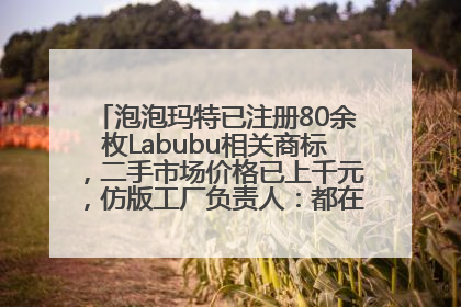 泡泡玛特已注册80余枚Labubu相关商标，二手市场价格已上千元，仿版工厂负责人：都在欠货，根本不够分