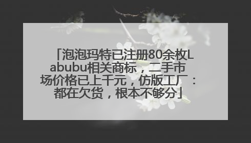 泡泡玛特已注册80余枚Labubu相关商标，二手市场价格已上千元，仿版工厂：都在欠货，根本不够分