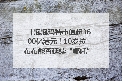 泡泡玛特市值超3600亿港元！10岁拉布布能否延续“哪吒”神话？｜热财经