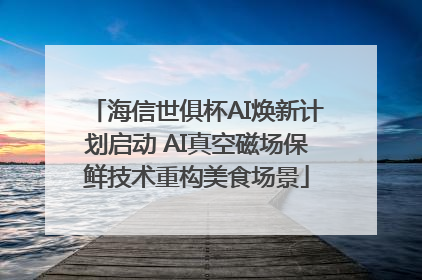 海信世俱杯AI焕新计划启动 AI真空磁场保鲜技术重构美食场景