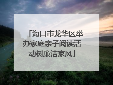 海口市龙华区举办家庭亲子阅读活动树廉洁家风