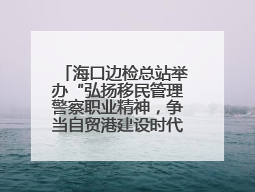 海口边检总站举办“弘扬移民管理警察职业精神，争当自贸港建设时代先锋”授课竞赛和演讲比赛