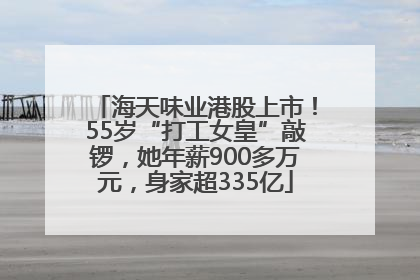 海天味业港股上市！55岁“打工女皇”敲锣，她年薪900多万元，身家超335亿