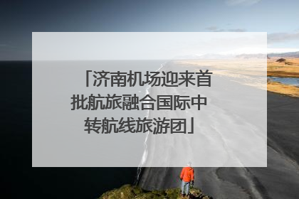 济南机场迎来首批航旅融合国际中转航线旅游团