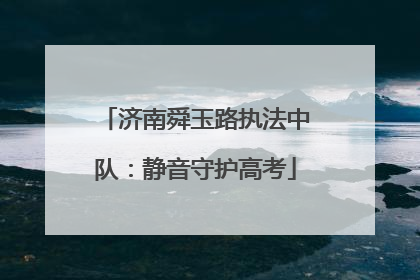 济南舜玉路执法中队：静音守护高考