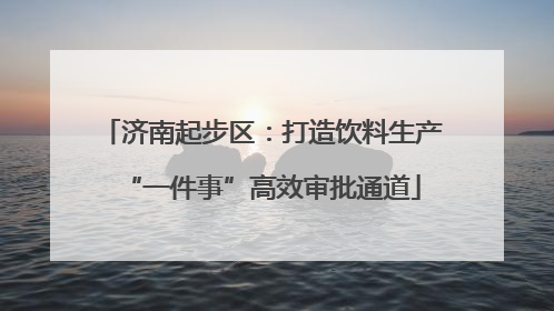 济南起步区：打造饮料生产“一件事”高效审批通道