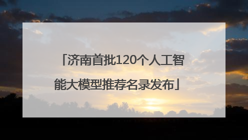 济南首批120个人工智能大模型推荐名录发布