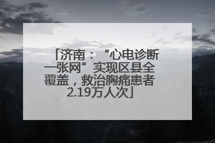 济南：“心电诊断一张网”实现区县全覆盖，救治胸痛患者2.19万人次