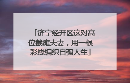 济宁经开区这对高位截瘫夫妻，用一根彩线编织自强人生